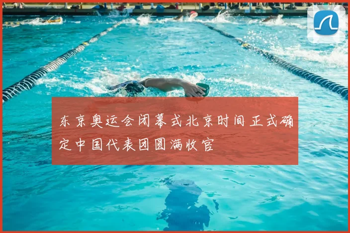东京奥运会闭幕式北京时间正式确定中国代表团圆满收官