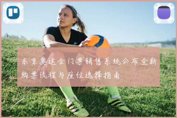 东京奥运会门票销售系统公布全新购票流程与座位选择指南