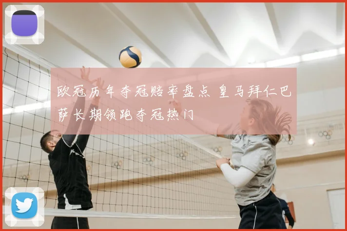 欧冠历年夺冠赔率盘点 皇马拜仁巴萨长期领跑夺冠热门