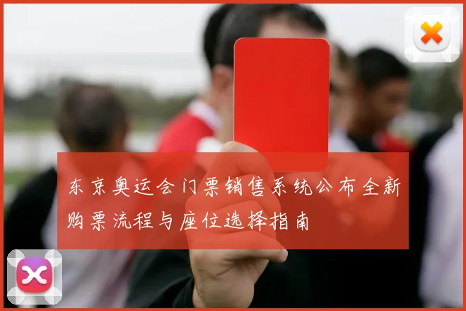 东京奥运会门票销售系统公布全新购票流程与座位选择指南