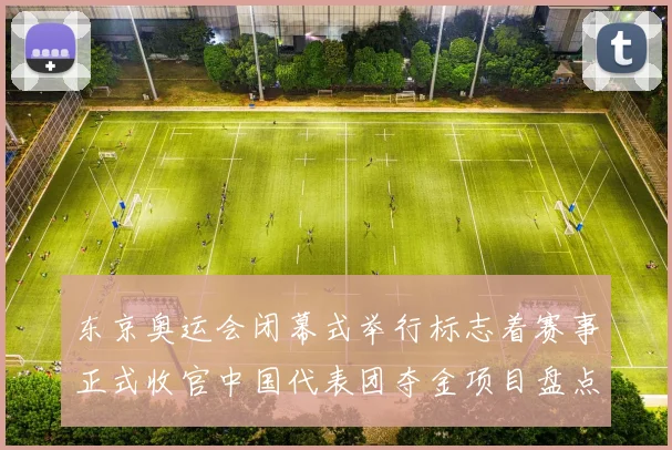 东京奥运会闭幕式举行标志着赛事正式收官中国代表团夺金项目盘点
