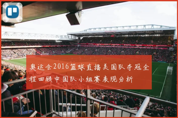 奥运会2016篮球直播美国队夺冠全程回顾中国队小组赛表现分析