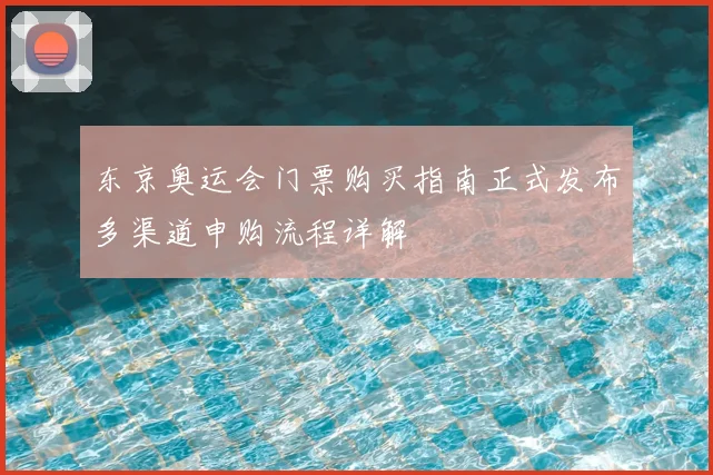 东京奥运会门票购买指南正式发布多渠道申购流程详解