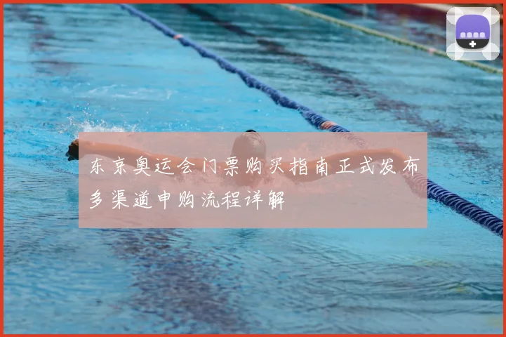 东京奥运会门票购买指南正式发布多渠道申购流程详解