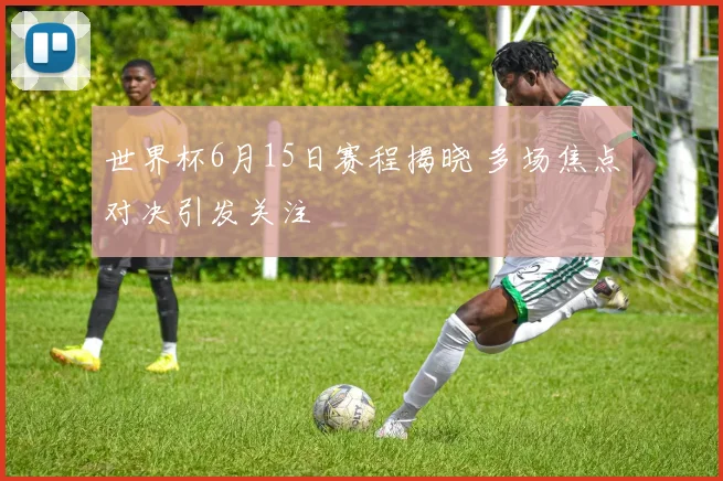 世界杯6月15日赛程揭晓 多场焦点对决引发关注