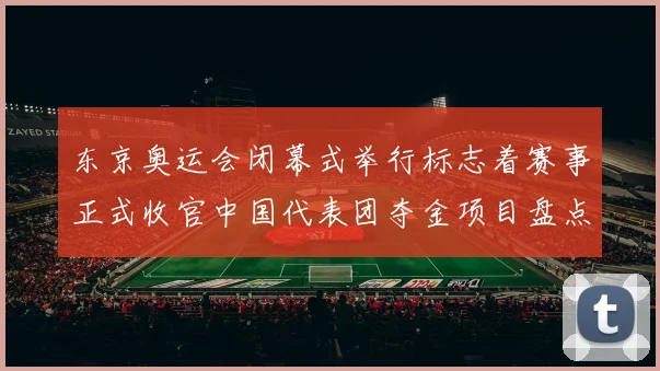 东京奥运会闭幕式举行标志着赛事正式收官中国代表团夺金项目盘点