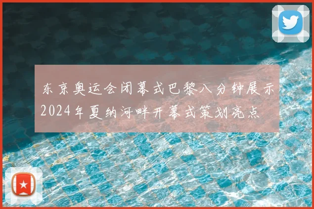 东京奥运会闭幕式巴黎八分钟展示2024年夏纳河畔开幕式策划亮点