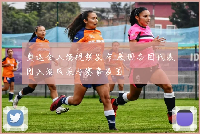 奥运会入场视频发布 展现各国代表团入场风采与赛事氛围