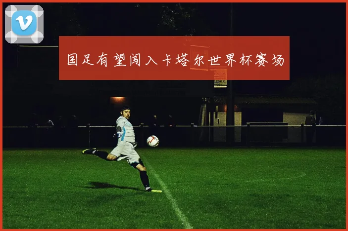 国足有望闯入卡塔尔世界杯赛场