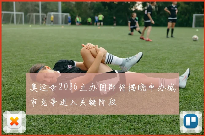 奥运会2036主办国即将揭晓申办城市竞争进入关键阶段
