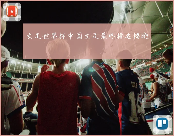 女足世界杯中国女足最终排名揭晓