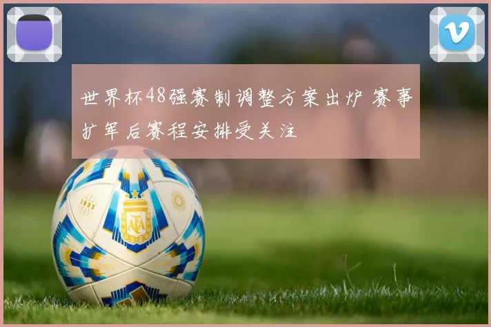 世界杯48强赛制调整方案出炉 赛事扩军后赛程安排受关注