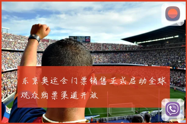 东京奥运会门票销售正式启动全球观众购票渠道开放