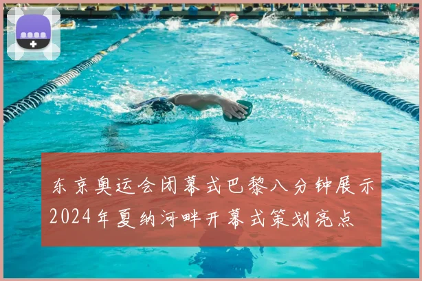 东京奥运会闭幕式巴黎八分钟展示2024年夏纳河畔开幕式策划亮点