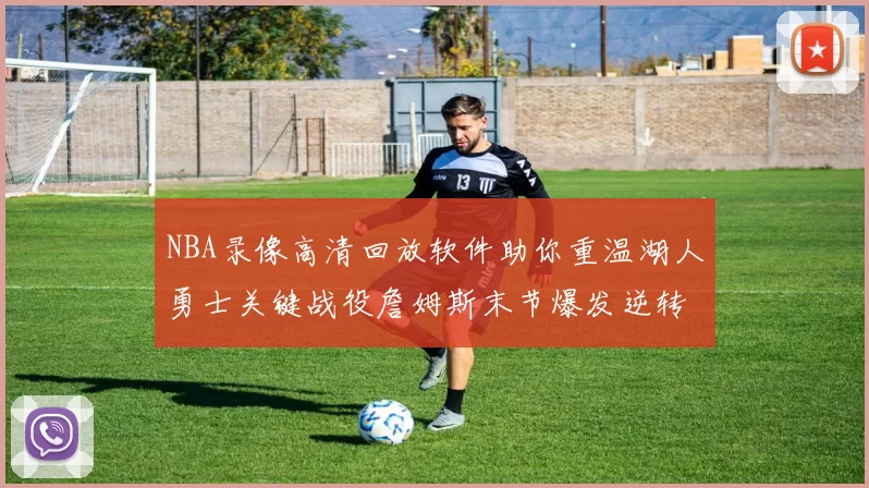 NBA录像高清回放软件助你重温湖人勇士关键战役詹姆斯末节爆发逆转胜出