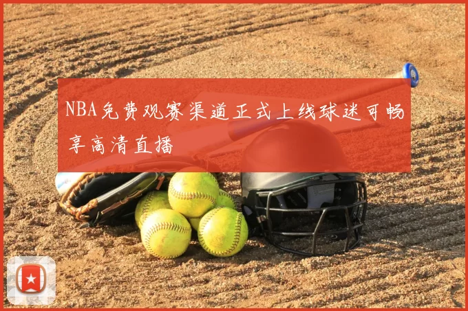 NBA免费观赛渠道正式上线球迷可畅享高清直播