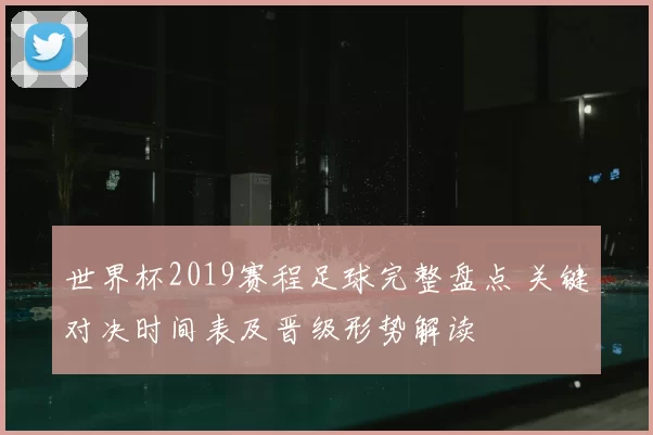世界杯2019赛程足球完整盘点 关键对决时间表及晋级形势解读