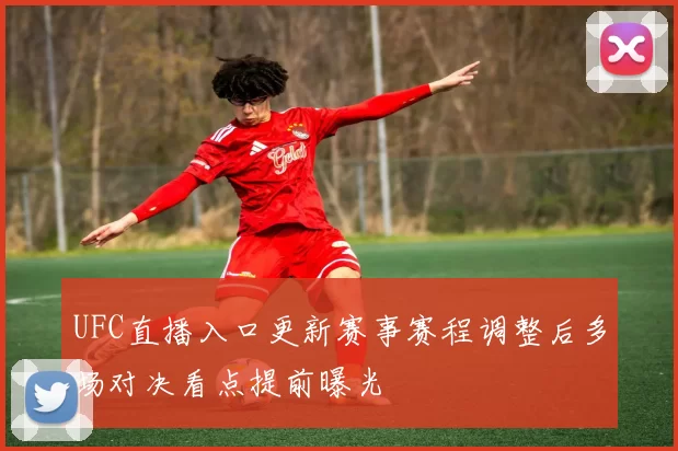 UFC直播入口更新赛事赛程调整后多场对决看点提前曝光