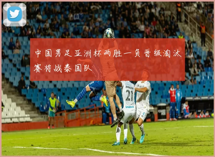 中国男足亚洲杯两胜一负晋级淘汰赛将战泰国队