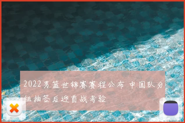 2022男篮世锦赛赛程公布 中国队分组抽签后迎首战考验