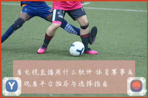 看电视直播用什么软件 体育赛事高清观看平台推荐与选择指南
