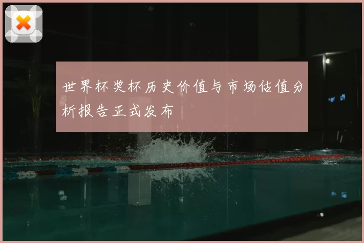 世界杯奖杯历史价值与市场估值分析报告正式发布