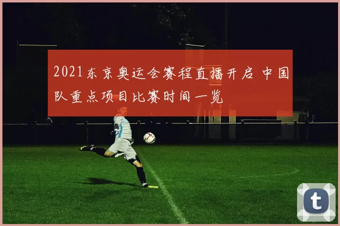 2021东京奥运会赛程直播开启 中国队重点项目比赛时间一览