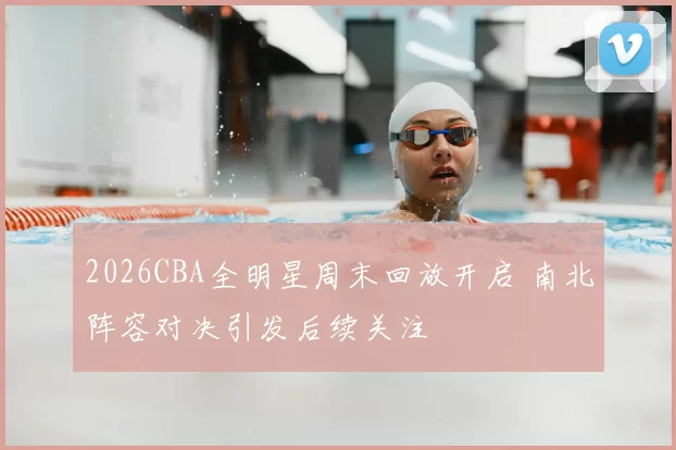 2026CBA全明星周末回放开启 南北阵容对决引发后续关注