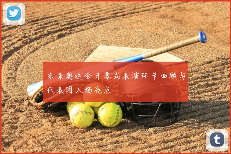 东京奥运会开幕式表演环节回顾与代表团入场亮点