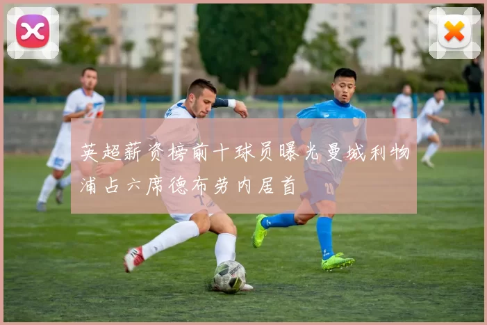 英超薪资榜前十球员曝光曼城利物浦占六席德布劳内居首