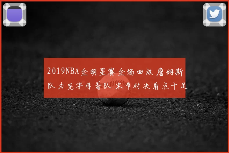 2019NBA全明星赛全场回放 詹姆斯队力克字母哥队 末节对决看点十足