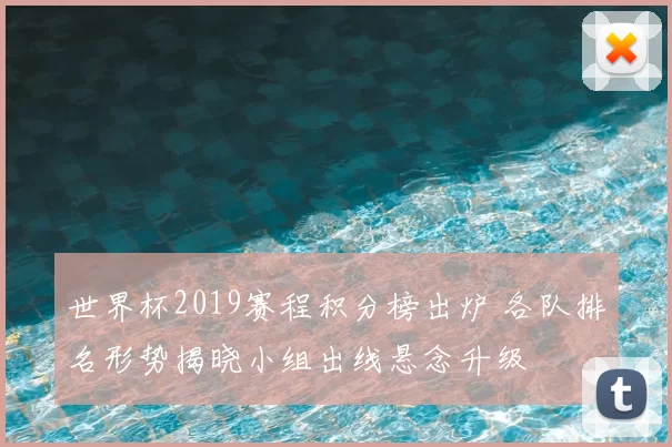 世界杯2019赛程积分榜出炉 各队排名形势揭晓小组出线悬念升级