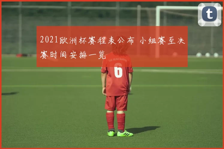 2021欧洲杯赛程表公布 小组赛至决赛时间安排一览