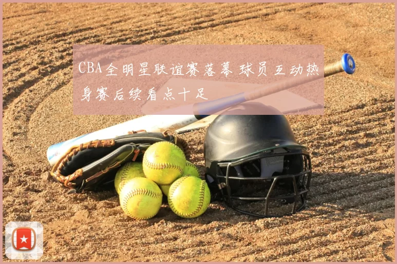 CBA全明星联谊赛落幕 球员互动热身赛后续看点十足