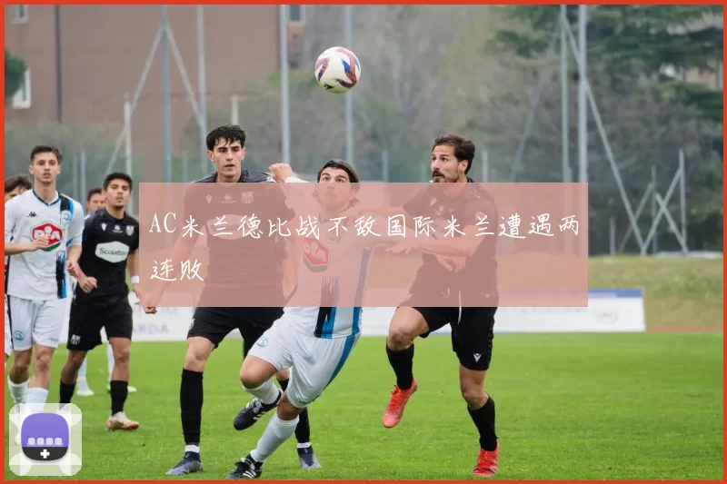 AC米兰德比战不敌国际米兰遭遇两连败