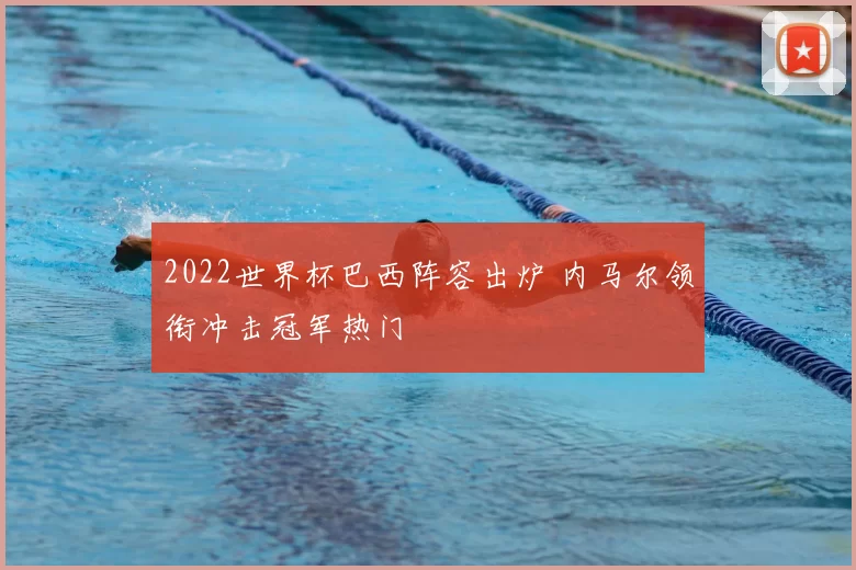 2022世界杯巴西阵容出炉 内马尔领衔冲击冠军热门
