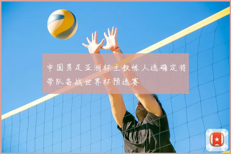 中国男足亚洲杯主教练人选确定将带队备战世界杯预选赛