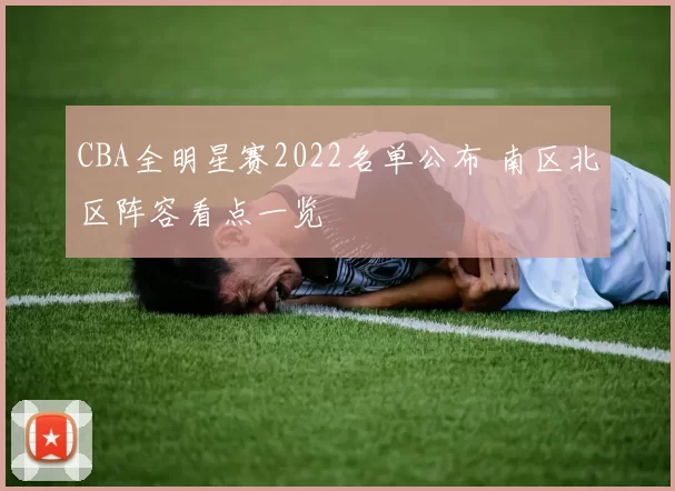 CBA全明星赛2022名单公布 南区北区阵容看点一览