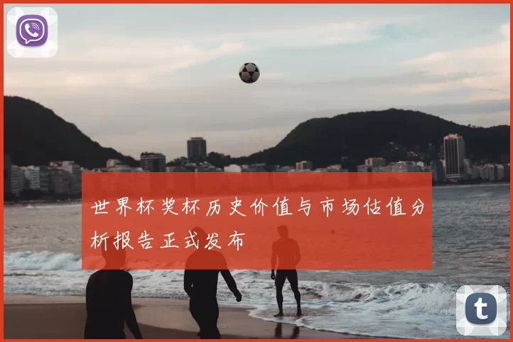世界杯奖杯历史价值与市场估值分析报告正式发布