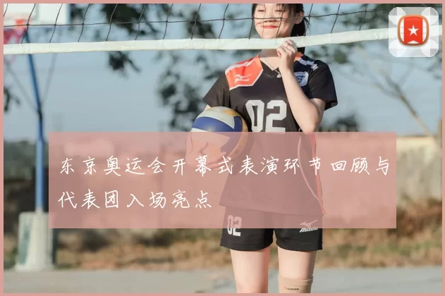 东京奥运会开幕式表演环节回顾与代表团入场亮点