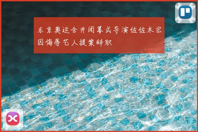 东京奥运会开闭幕式导演佐佐木宏因侮辱艺人提案辞职