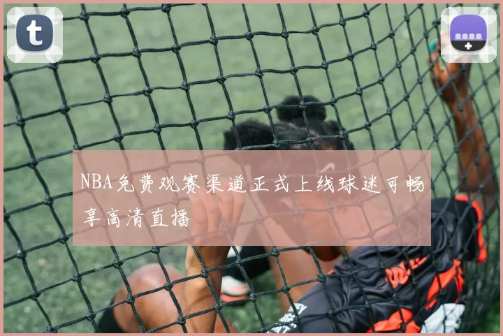 NBA免费观赛渠道正式上线球迷可畅享高清直播