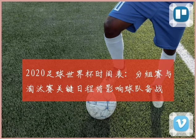 2020足球世界杯时间表：分组赛与淘汰赛关键日程将影响球队备战