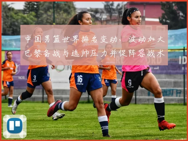 中国男篮世界排名变动，波动加大巴黎备战与选帅压力并促阵容战术调整