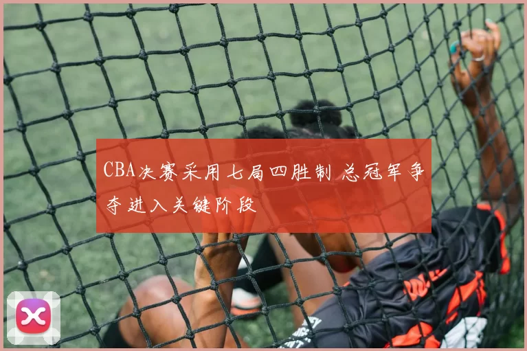 CBA决赛采用七局四胜制 总冠军争夺进入关键阶段