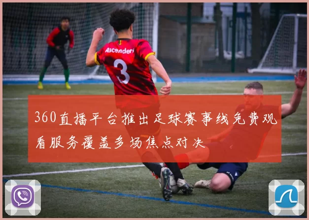 360直播平台推出足球赛事线免费观看服务覆盖多场焦点对决