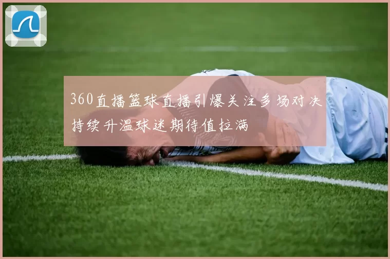 360直播篮球直播引爆关注多场对决持续升温球迷期待值拉满