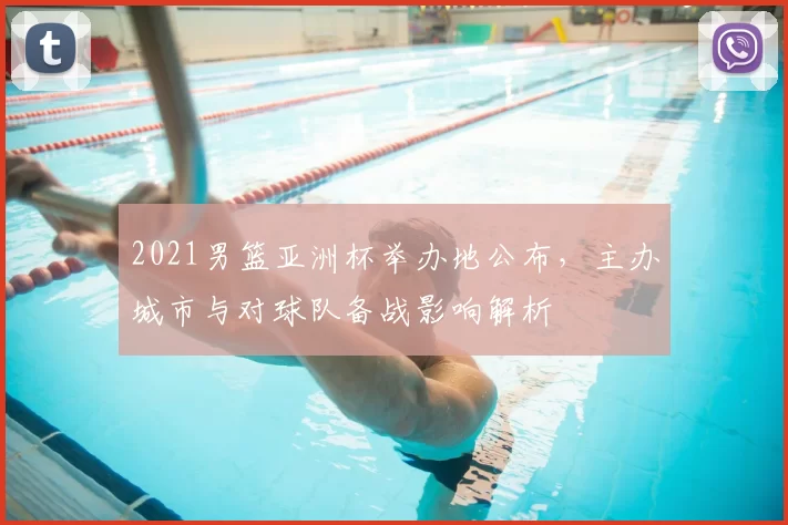 2021男篮亚洲杯举办地公布,主办城市与对球队备战影响解析