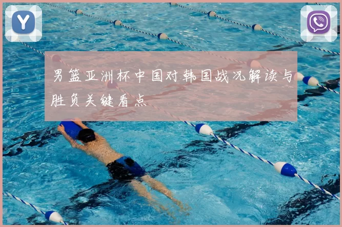 男篮亚洲杯中国对韩国战况解读与胜负关键看点