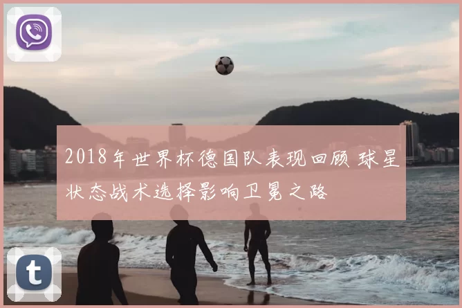 2018年世界杯德国队表现回顾 球星状态战术选择影响卫冕之路